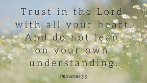Trust in the Lord with all your heart. And do not lean on your own understanding.