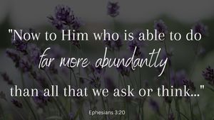 Now to Him who is able to do far more abundantly than all that we ask or think Ephesians 320